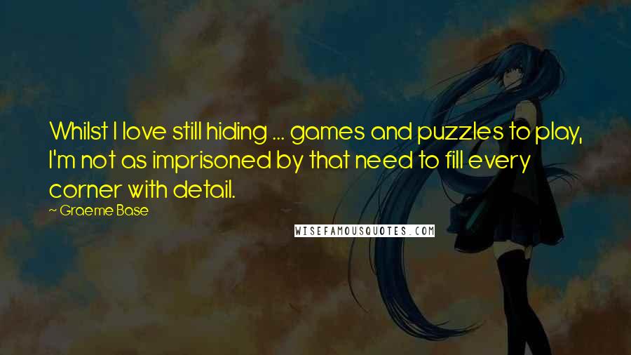 Graeme Base Quotes: Whilst I love still hiding ... games and puzzles to play, I'm not as imprisoned by that need to fill every corner with detail.