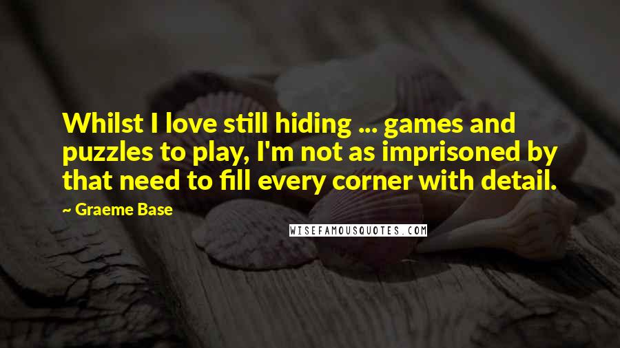 Graeme Base Quotes: Whilst I love still hiding ... games and puzzles to play, I'm not as imprisoned by that need to fill every corner with detail.