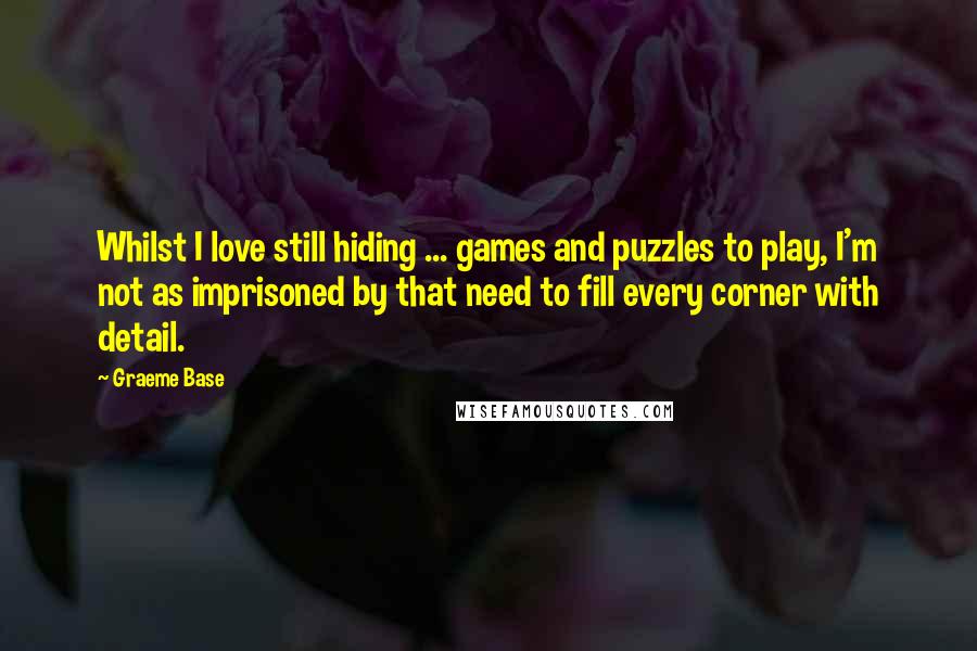 Graeme Base Quotes: Whilst I love still hiding ... games and puzzles to play, I'm not as imprisoned by that need to fill every corner with detail.