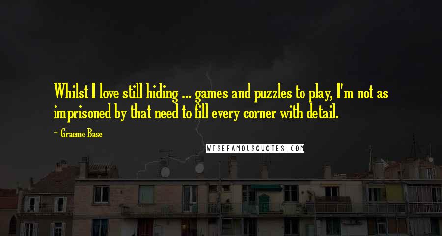 Graeme Base Quotes: Whilst I love still hiding ... games and puzzles to play, I'm not as imprisoned by that need to fill every corner with detail.