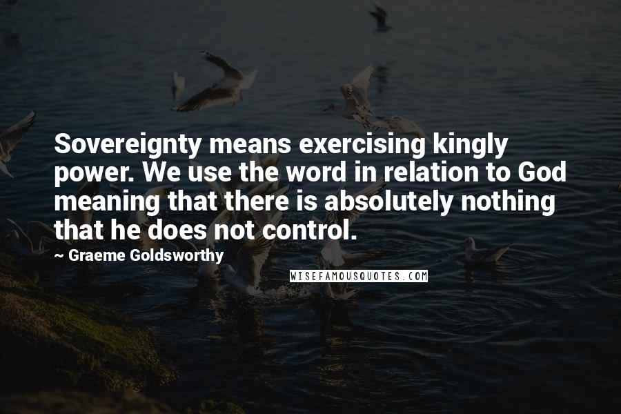 Graeme Goldsworthy Quotes: Sovereignty means exercising kingly power. We use the word in relation to God meaning that there is absolutely nothing that he does not control.