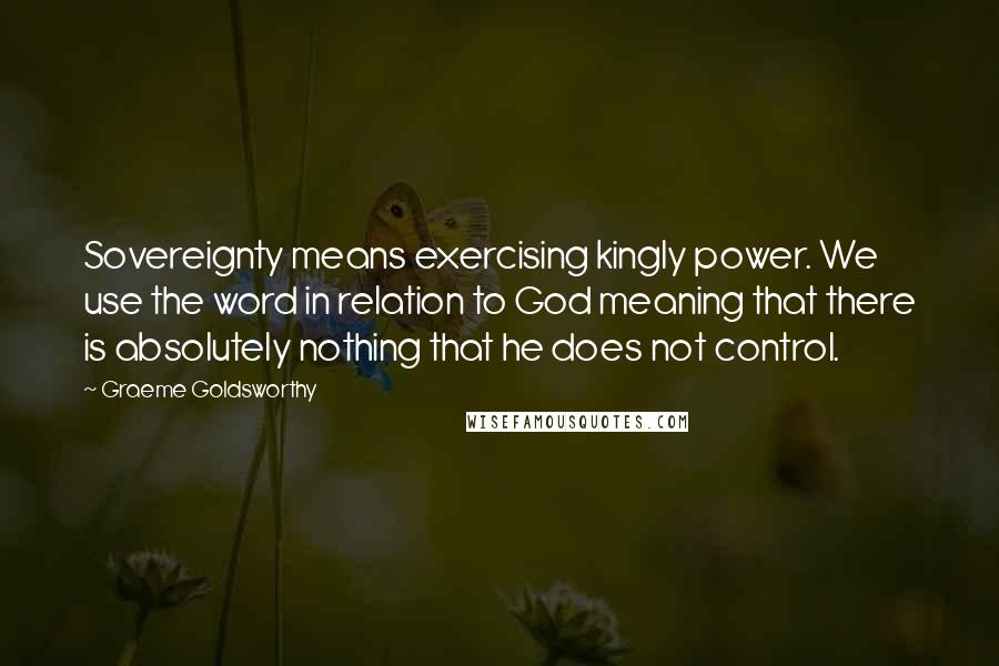 Graeme Goldsworthy Quotes: Sovereignty means exercising kingly power. We use the word in relation to God meaning that there is absolutely nothing that he does not control.