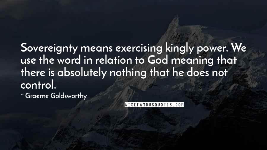 Graeme Goldsworthy Quotes: Sovereignty means exercising kingly power. We use the word in relation to God meaning that there is absolutely nothing that he does not control.