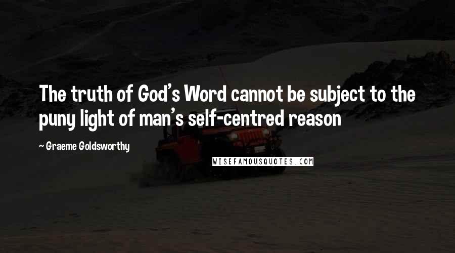 Graeme Goldsworthy Quotes: The truth of God's Word cannot be subject to the puny light of man's self-centred reason