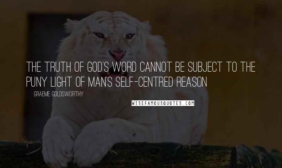 Graeme Goldsworthy Quotes: The truth of God's Word cannot be subject to the puny light of man's self-centred reason