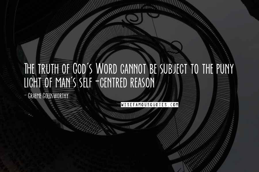 Graeme Goldsworthy Quotes: The truth of God's Word cannot be subject to the puny light of man's self-centred reason