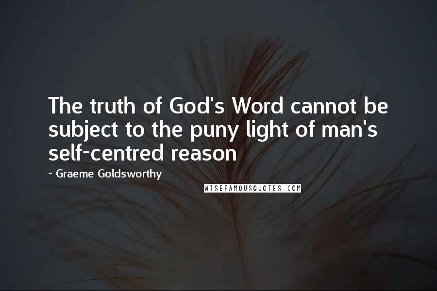 Graeme Goldsworthy Quotes: The truth of God's Word cannot be subject to the puny light of man's self-centred reason