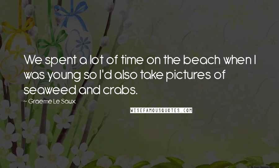 Graeme Le Saux Quotes: We spent a lot of time on the beach when I was young so I'd also take pictures of seaweed and crabs.