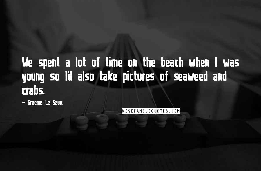 Graeme Le Saux Quotes: We spent a lot of time on the beach when I was young so I'd also take pictures of seaweed and crabs.