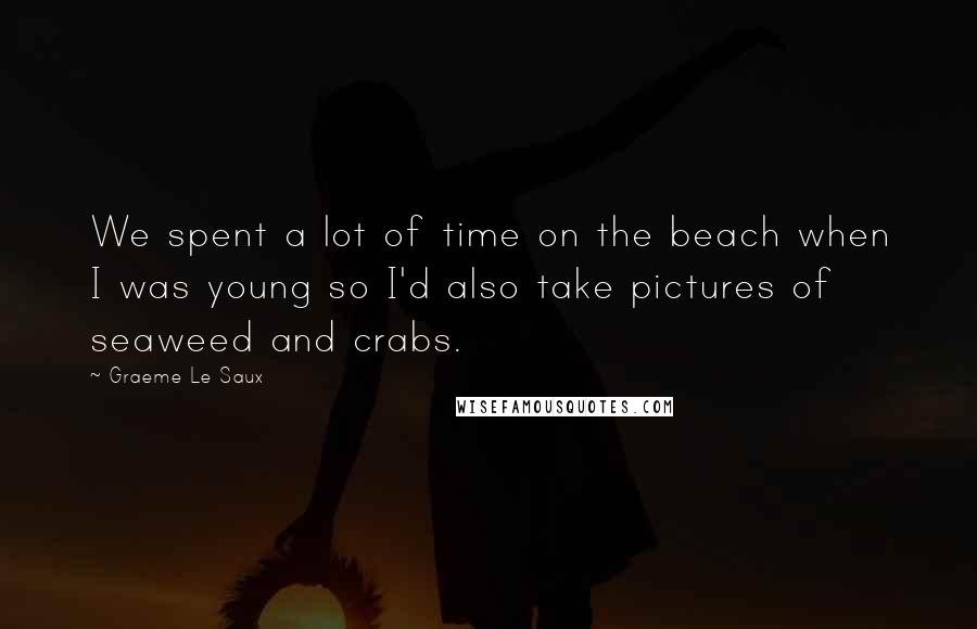 Graeme Le Saux Quotes: We spent a lot of time on the beach when I was young so I'd also take pictures of seaweed and crabs.