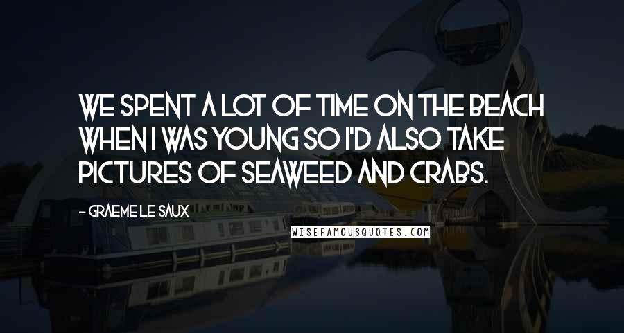 Graeme Le Saux Quotes: We spent a lot of time on the beach when I was young so I'd also take pictures of seaweed and crabs.