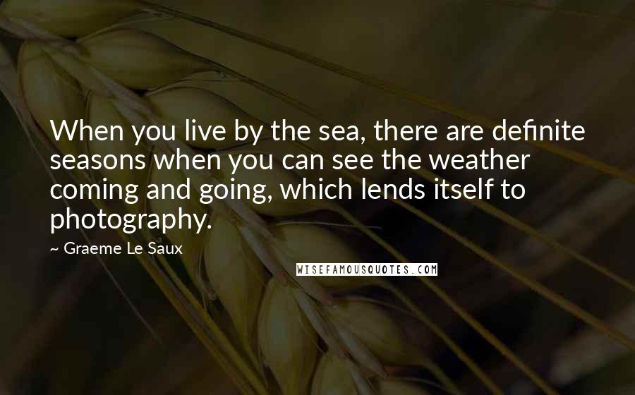 Graeme Le Saux Quotes: When you live by the sea, there are definite seasons when you can see the weather coming and going, which lends itself to photography.