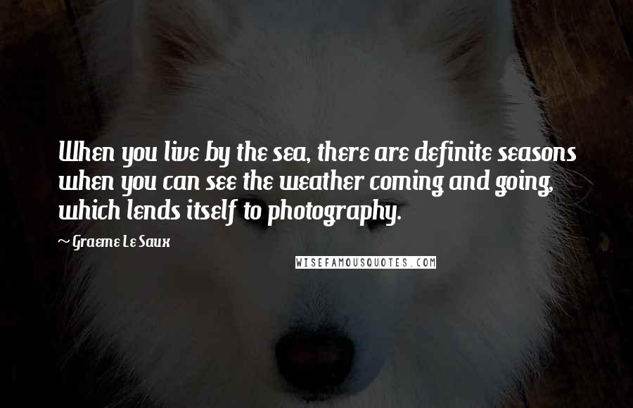 Graeme Le Saux Quotes: When you live by the sea, there are definite seasons when you can see the weather coming and going, which lends itself to photography.