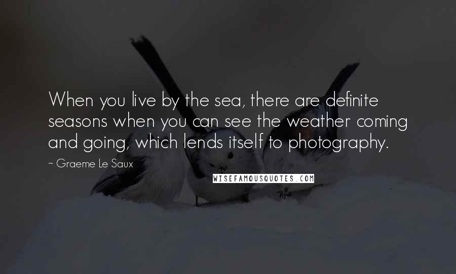 Graeme Le Saux Quotes: When you live by the sea, there are definite seasons when you can see the weather coming and going, which lends itself to photography.