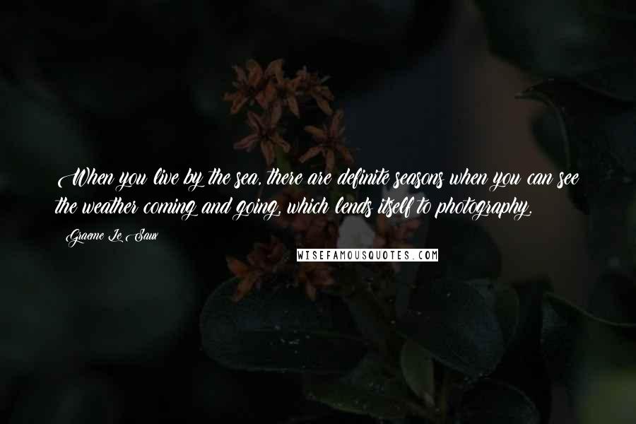 Graeme Le Saux Quotes: When you live by the sea, there are definite seasons when you can see the weather coming and going, which lends itself to photography.