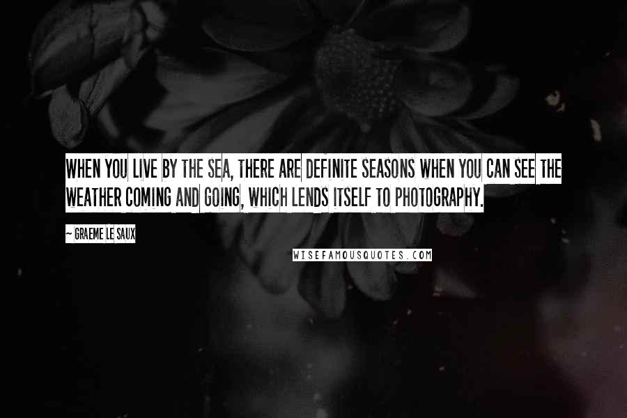 Graeme Le Saux Quotes: When you live by the sea, there are definite seasons when you can see the weather coming and going, which lends itself to photography.