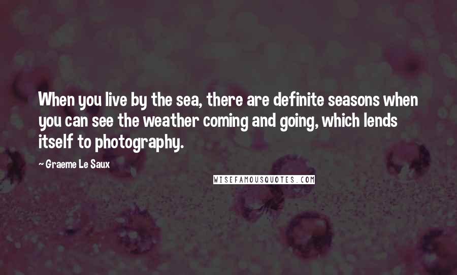 Graeme Le Saux Quotes: When you live by the sea, there are definite seasons when you can see the weather coming and going, which lends itself to photography.