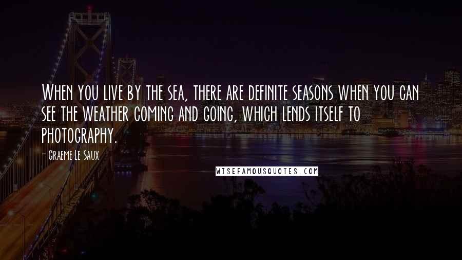 Graeme Le Saux Quotes: When you live by the sea, there are definite seasons when you can see the weather coming and going, which lends itself to photography.