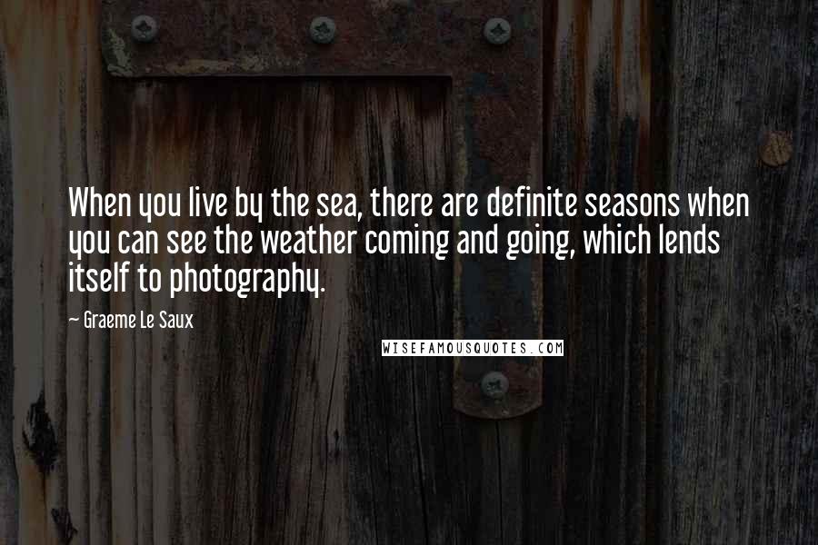 Graeme Le Saux Quotes: When you live by the sea, there are definite seasons when you can see the weather coming and going, which lends itself to photography.