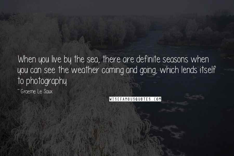 Graeme Le Saux Quotes: When you live by the sea, there are definite seasons when you can see the weather coming and going, which lends itself to photography.