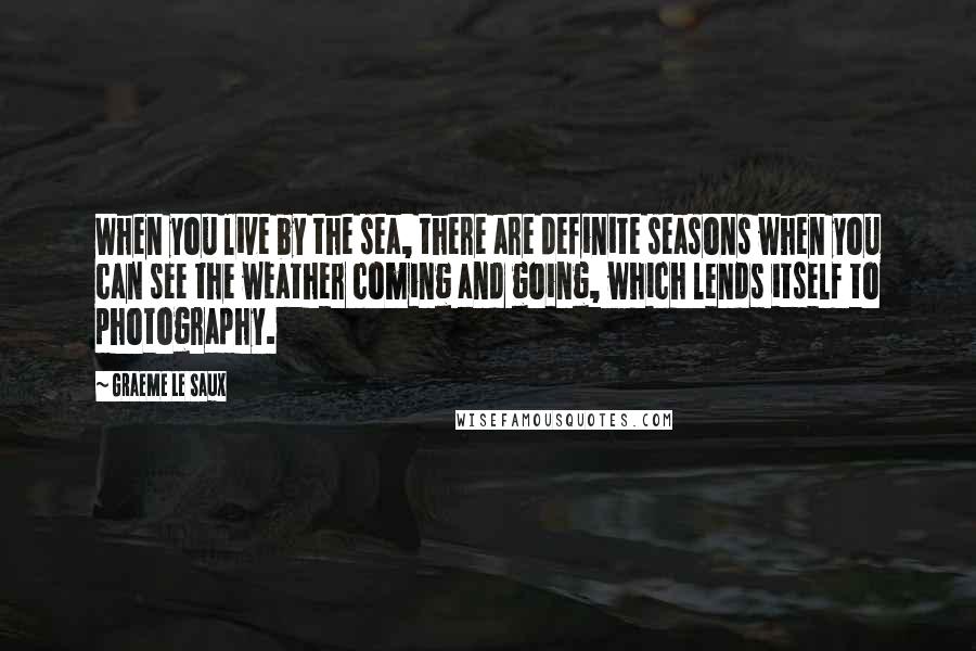 Graeme Le Saux Quotes: When you live by the sea, there are definite seasons when you can see the weather coming and going, which lends itself to photography.