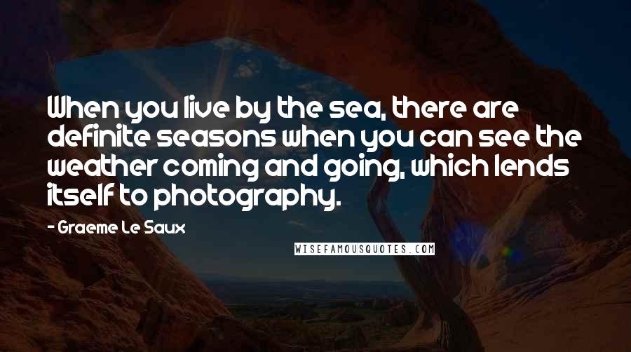 Graeme Le Saux Quotes: When you live by the sea, there are definite seasons when you can see the weather coming and going, which lends itself to photography.