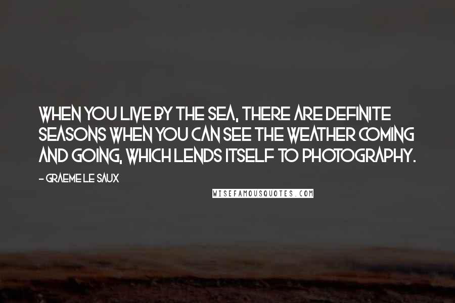 Graeme Le Saux Quotes: When you live by the sea, there are definite seasons when you can see the weather coming and going, which lends itself to photography.