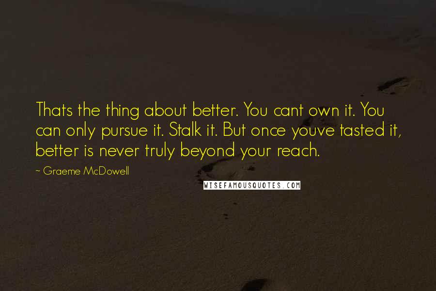 Graeme McDowell Quotes: Thats the thing about better. You cant own it. You can only pursue it. Stalk it. But once youve tasted it, better is never truly beyond your reach.