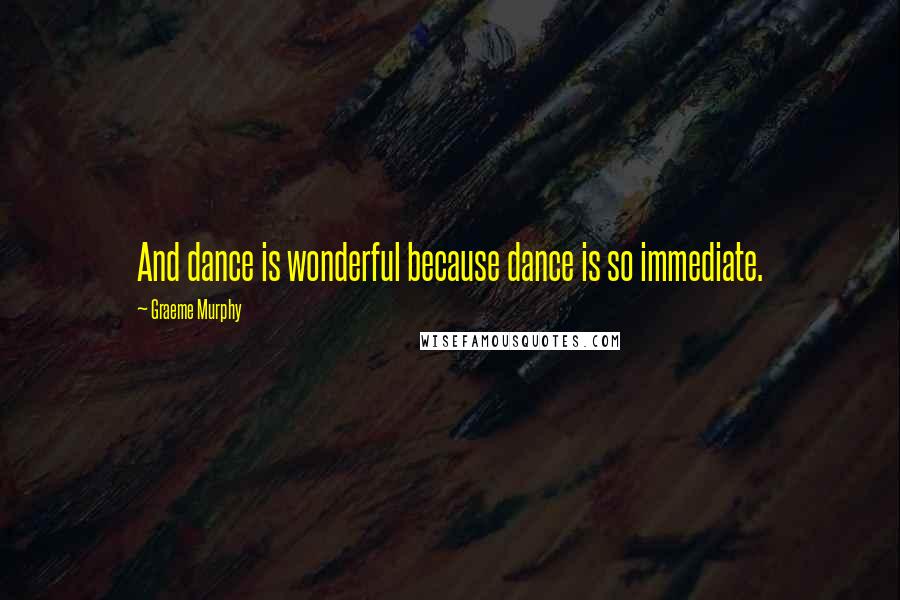 Graeme Murphy Quotes: And dance is wonderful because dance is so immediate.