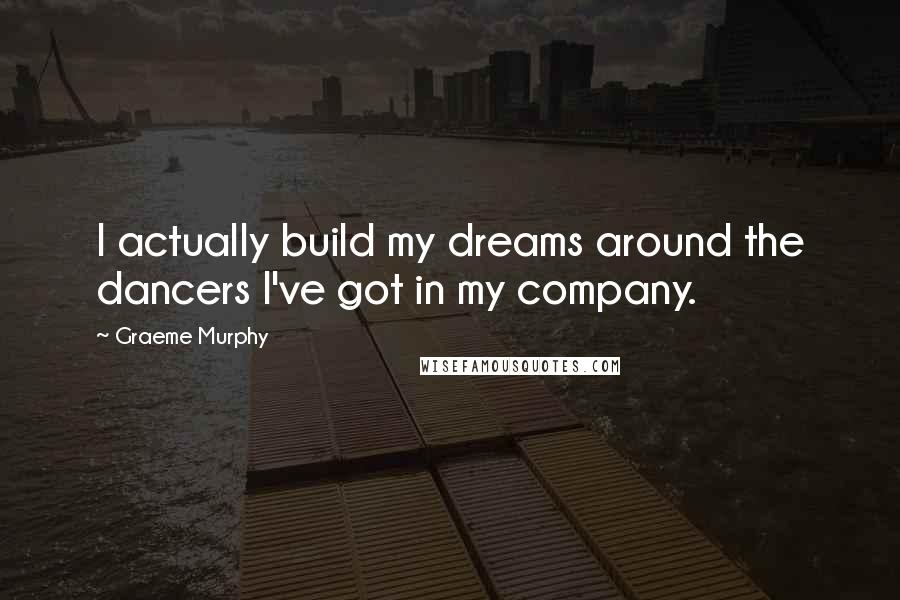 Graeme Murphy Quotes: I actually build my dreams around the dancers I've got in my company.