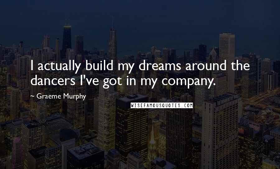 Graeme Murphy Quotes: I actually build my dreams around the dancers I've got in my company.