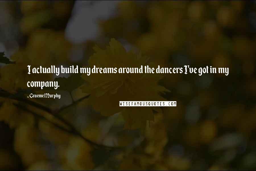 Graeme Murphy Quotes: I actually build my dreams around the dancers I've got in my company.