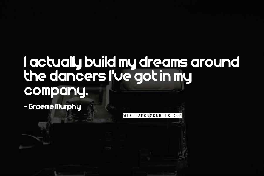 Graeme Murphy Quotes: I actually build my dreams around the dancers I've got in my company.