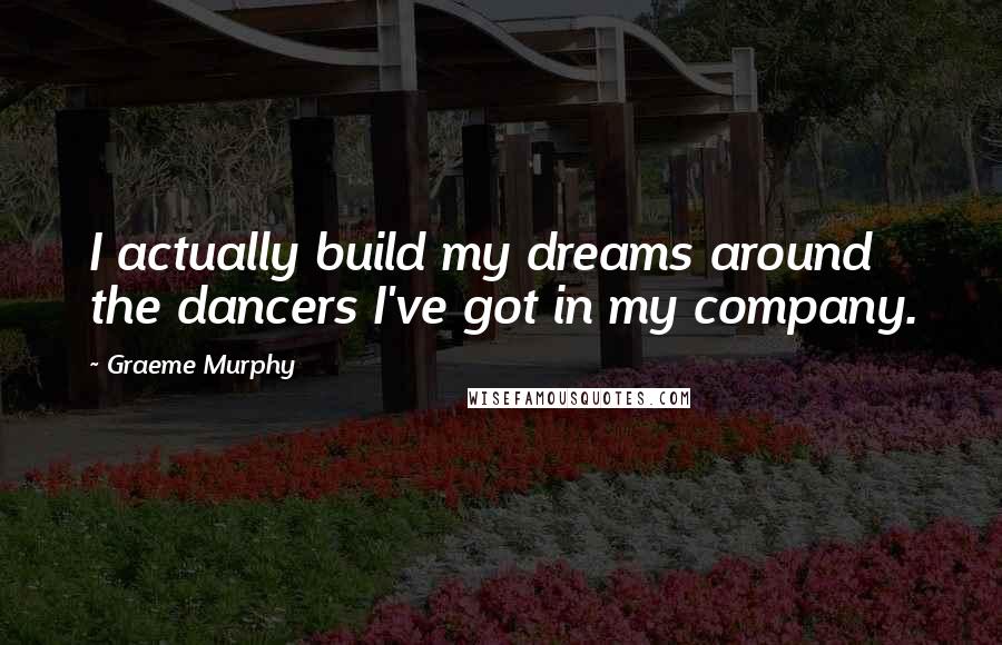 Graeme Murphy Quotes: I actually build my dreams around the dancers I've got in my company.