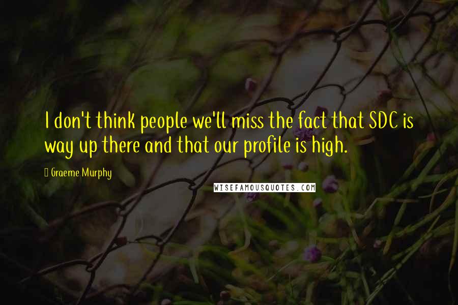 Graeme Murphy Quotes: I don't think people we'll miss the fact that SDC is way up there and that our profile is high.