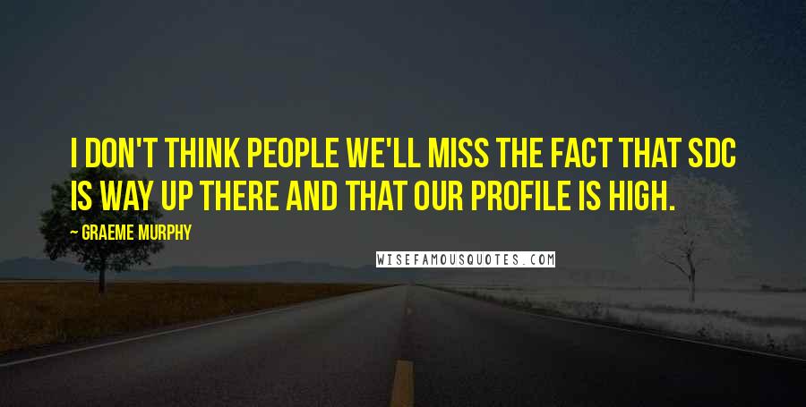 Graeme Murphy Quotes: I don't think people we'll miss the fact that SDC is way up there and that our profile is high.