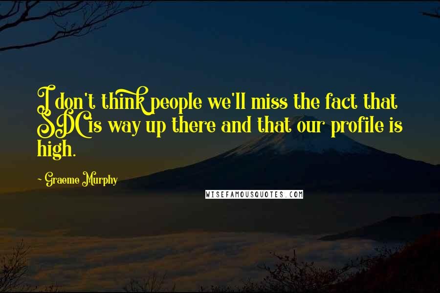 Graeme Murphy Quotes: I don't think people we'll miss the fact that SDC is way up there and that our profile is high.