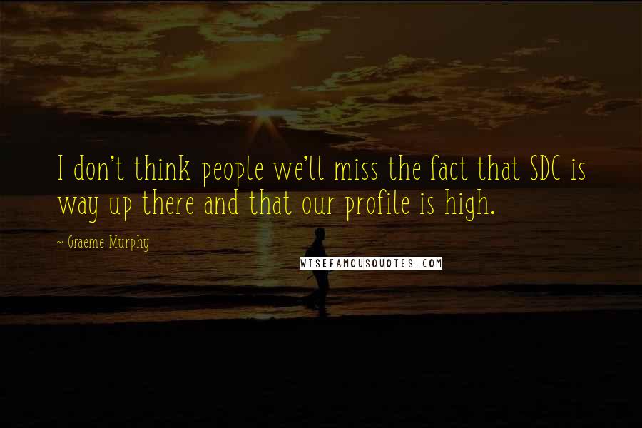 Graeme Murphy Quotes: I don't think people we'll miss the fact that SDC is way up there and that our profile is high.