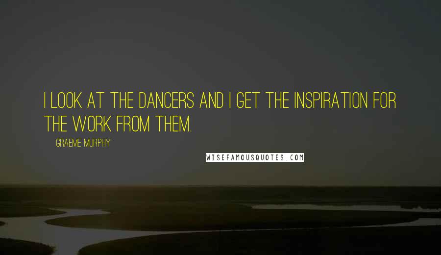 Graeme Murphy Quotes: I look at the dancers and I get the inspiration for the work from them.