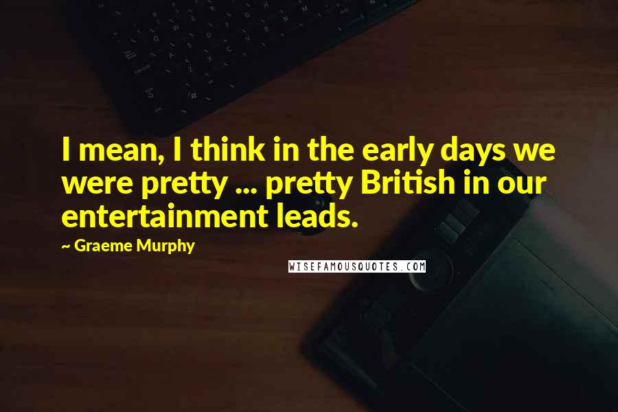 Graeme Murphy Quotes: I mean, I think in the early days we were pretty ... pretty British in our entertainment leads.