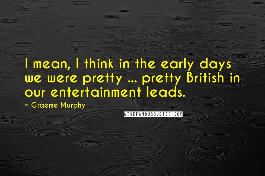 Graeme Murphy Quotes: I mean, I think in the early days we were pretty ... pretty British in our entertainment leads.