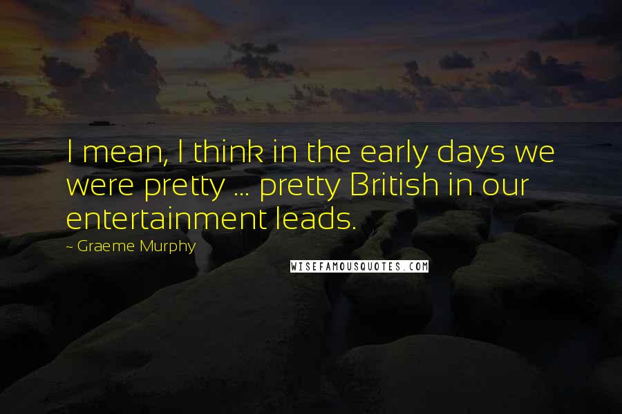 Graeme Murphy Quotes: I mean, I think in the early days we were pretty ... pretty British in our entertainment leads.