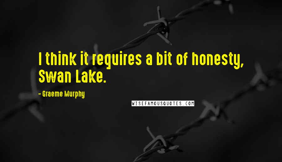 Graeme Murphy Quotes: I think it requires a bit of honesty, Swan Lake.
