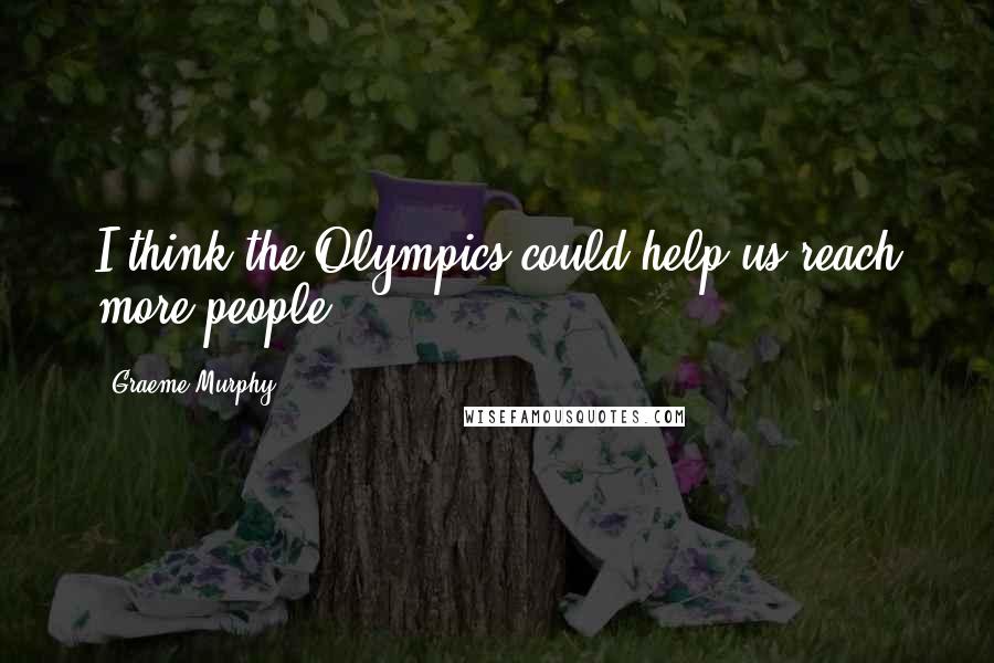 Graeme Murphy Quotes: I think the Olympics could help us reach more people.