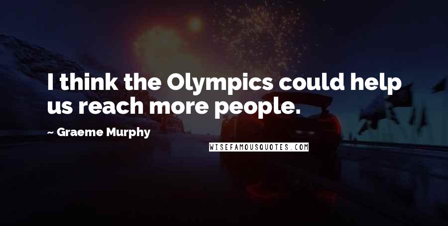 Graeme Murphy Quotes: I think the Olympics could help us reach more people.