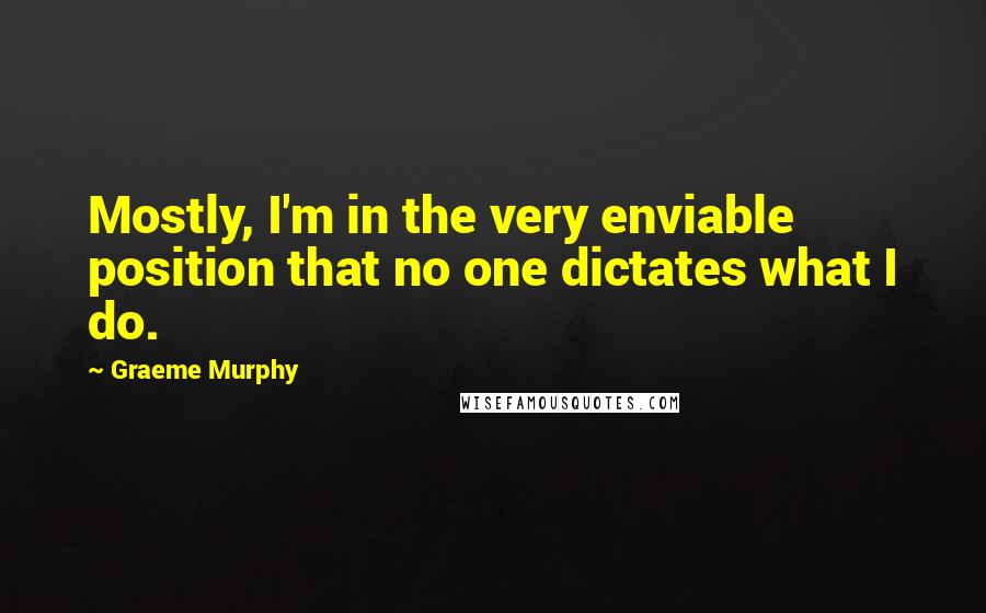 Graeme Murphy Quotes: Mostly, I'm in the very enviable position that no one dictates what I do.