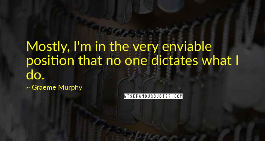 Graeme Murphy Quotes: Mostly, I'm in the very enviable position that no one dictates what I do.