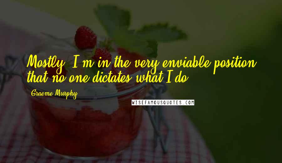 Graeme Murphy Quotes: Mostly, I'm in the very enviable position that no one dictates what I do.