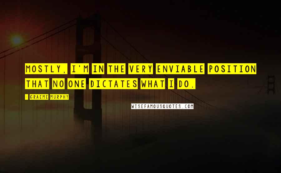 Graeme Murphy Quotes: Mostly, I'm in the very enviable position that no one dictates what I do.