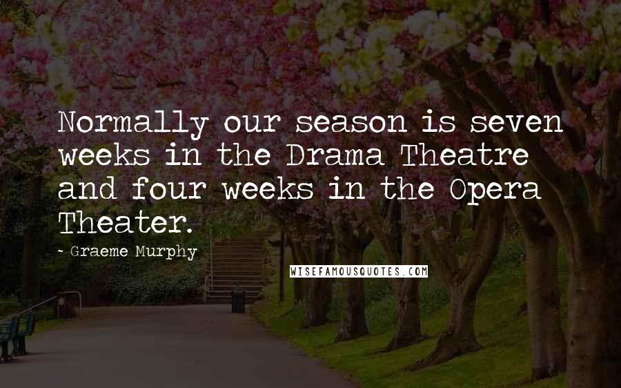 Graeme Murphy Quotes: Normally our season is seven weeks in the Drama Theatre and four weeks in the Opera Theater.